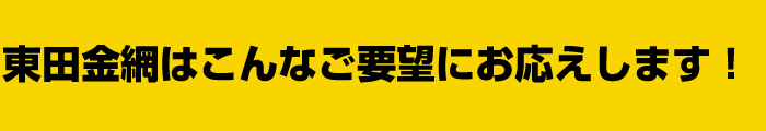 東田金網はこんなご要望にお応えします！